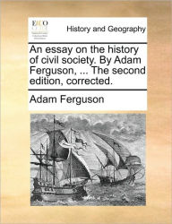 Title: An Essay on the History of Civil Society. by Adam Ferguson, ... the Second Edition, Corrected., Author: Adam Ferguson