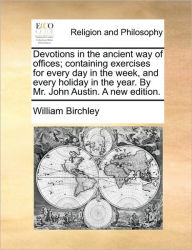 Title: Devotions in the ancient way of offices; containing exercises for every day in the week, and every holiday in the year. By Mr. John Austin. A new edition., Author: William Birchley