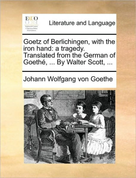 Goetz of Berlichingen, with the Iron Hand: A Tragedy. Translated from the German of Goethe, ... by Walter Scott, ...