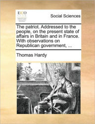The Patriot. Addressed to the People, on the Present State of Affairs in Britain and in France. with Observations on Republican Government, ...