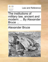 Title: The institutions of military law, ancient and modern: ... By Alexander Bruce ..., Author: Alexander Bruce