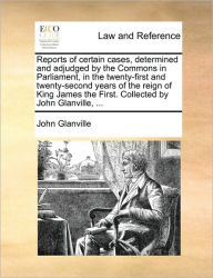 Title: Reports of Certain Cases, Determined and Adjudged by the Commons in Parliament, in the Twenty-First and Twenty-Second Years of the Reign of King James the First. Collected by John Glanville, ..., Author: John Glanville Sir