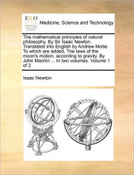 Title: The Mathematical Principles of Natural Philosophy. by Sir Isaac Newton. Translated Into English by Andrew Motte. to Which Are Added, the Laws of the Moon's Motion, According to Gravity. by John Machin ... in Two Volumes. Volume 1 of 2, Author: Isaac Newton Sir