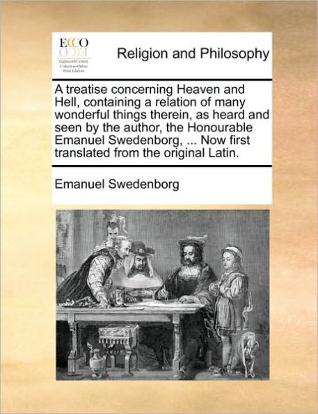 A Treatise Concerning Heaven and Hell, Containing a Relation of Many Wonderful Things Therein, as Heard and Seen by the Author, the Honourable Emanuel Swedenborg, ... Now First Translated from the Original Latin.