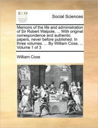 Title: Memoirs of the life and administration of Sir Robert Walpole, ... With original correspondence and authentic papers, never before published. In three volumes. ... By William Coxe, ... Volume 1 of 3, Author: William Coxe