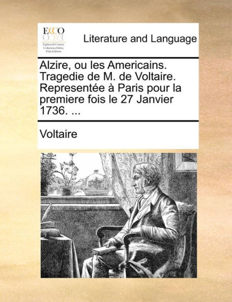 Alzire, ou les Americains. Tragedie de M. de Voltaire. Representï¿½e ï¿½ Paris pour la premiere fois le 27 Janvier 1736. ...