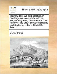 Title: In a Few Days Will Be Published, in One Large Volume Quarto, with an Elegant Engraving of the Author, the History of the Union Between England and Scotland; ... by ... Daniel de Foe. ..., Author: Daniel Defoe