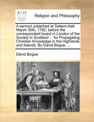 Title: A Sermon Preached at Salters-Hall, March 30th, 1792, Before the Correspondent Board in London of the Society in Scotland ... for Propagating Christian Knowledge in the Highlands and Islands. by David Bogue, ..., Author: David Bogue