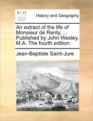 Title: An Extract of the Life of Monsieur de Renty, ... Published by John Wesley, M.A. the Fourth Edition., Author: Jean Baptiste Saint-Jure