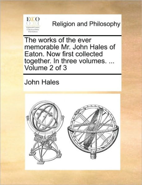 The Works of the Ever Memorable Mr. John Hales of Eaton. Now First Collected Together. in Three Volumes. ... Volume 2 of 3