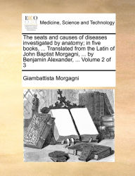 Title: The seats and causes of diseases investigated by anatomy; in five books, ... Translated from the Latin of John Baptist Morgagni, ... by Benjamin Alexander, ... Volume 2 of 3, Author: Giambattista Morgagni