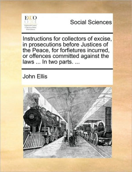 Instructions for Collectors of Excise, Prosecutions Before Justices the Peace, Forfietures Incurred, or Offences Committed Against Laws ... Two Parts.