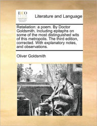 Title: Retaliation: A Poem. by Doctor Goldsmith. Including Epitaphs on Some of the Most Distinguished Wits of This Metropolis. the Third Edition, Corrected. with Explanatory Notes, and Observations., Author: Oliver Goldsmith