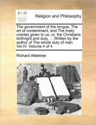 Title: The government of the tongue, The art of contentment, and The lively oracles given to us, or, the Christians birthright and duty, ... Written by the author of The whole duty of man. Vol.IV. Volume 4 of 4, Author: Richard Allestree