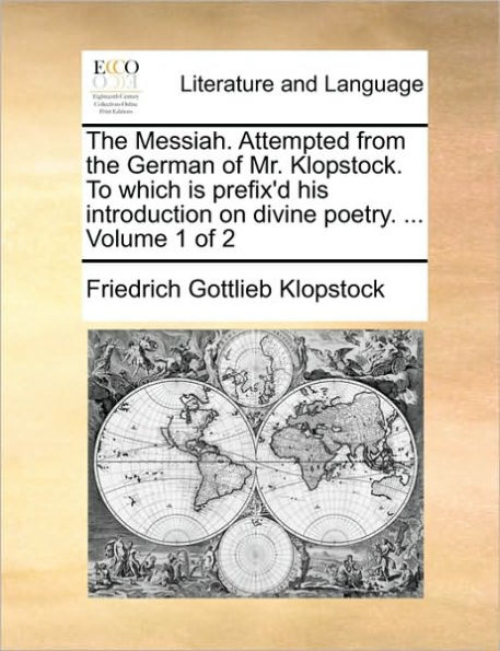 The Messiah. Attempted from the German of Mr. Klopstock. to Which Is Prefix'd His Introduction on Divine Poetry. ... Volume 1 of 2