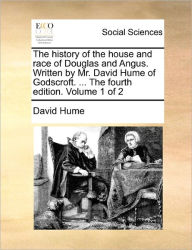 Title: The History of the House and Race of Douglas and Angus. Written by Mr. David Hume of Godscroft. ... the Fourth Edition. Volume 1 of 2, Author: David Hume