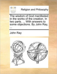 Title: The Wisdom of God Manifested in the Works of the Creation. in Two Parts. ... with Answers to Some Objections. by John Ray, ..., Author: John Ray