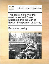 Title: The Secret History of the Most Renowned Queen Elizabeth and the Earl of Essex. by a Person of Quality., Author: Person of Quality