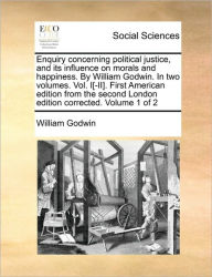 Title: Enquiry Concerning Political Justice, and Its Influence on Morals and Happiness. by William Godwin. in Two Volumes. Vol. I[-II]. First American Edition from the Second London Edition Corrected. Volume 1 of 2, Author: William Godwin