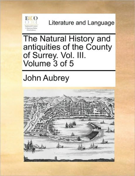 The Natural History and antiquities of the County of Surrey. Vol. III. Volume 3 of 5