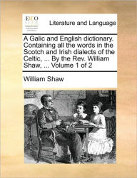 Title: A Galic and English Dictionary. Containing All the Words in the Scotch and Irish Dialects of the Celtic, ... by the REV. William Shaw, ... Volume 1 of 2, Author: William Shaw