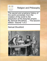 Title: The Sacred and Prophane History of the World Connected, from the Creation of the World to the Dissolution of the Assyrian Empire ... by Samuel Shuckford, ... the Second Edition. Volume 1 of 2, Author: Samuel Shuckford