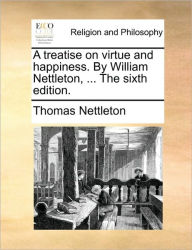 Title: A Treatise on Virtue and Happiness. by William Nettleton, ... the Sixth Edition., Author: Thomas Nettleton