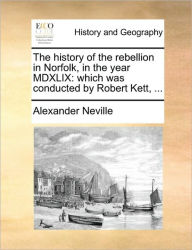 Title: The History of the Rebellion in Norfolk, in the Year MDXLIX: Which Was Conducted by Robert Kett, ..., Author: Alexander Neville