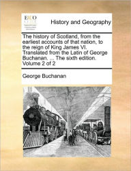 Title: The History of Scotland, from the Earliest Accounts of That Nation, to the Reign of King James VI. Translated from the Latin of George Buchanan. ... the Sixth Edition. Volume 2 of 2, Author: George Buchanan Dr