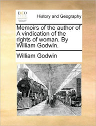 Title: Memoirs of the Author of a Vindication of the Rights of Woman. by William Godwin., Author: William Godwin