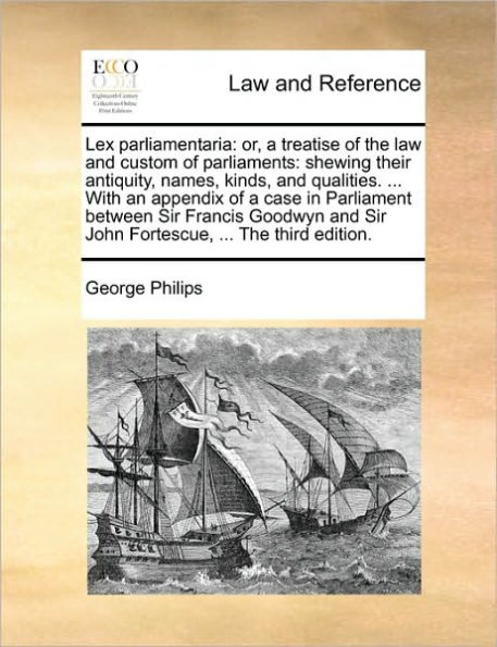 Lex Parliamentaria: Or, a Treatise of the Law and Custom Parliaments: Shewing Their Antiquity, Names, Kinds, Qualities. ... with an Appendix Case Parliament Between Sir Francis Goodwyn John Fortescue, Third Edition.