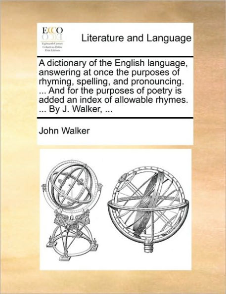 A dictionary of the English language, answering at once purposes rhyming, spelling, And pronouncing. ... for poetry is added an index allowable rhymes. By J. Walker,