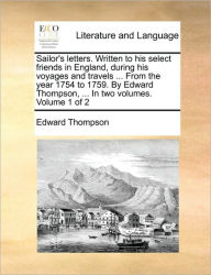 Title: Sailor's Letters. Written to His Select Friends in England, During His Voyages and Travels ... from the Year 1754 to 1759. by Edward Thompson, ... in Two Volumes. Volume 1 of 2, Author: Edward Thompson Jr.