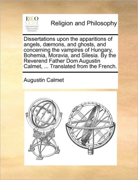 Dissertations Upon the Apparitions of Angels, Daemons, and Ghosts, and Concerning the Vampires of Hungary, Bohemia, Moravia, and Silesia. by the Reverend Father Dom Augustin Calmet, ... Translated from the French.