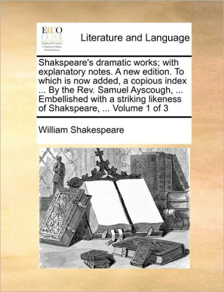 Shakspeare's dramatic works; with explanatory notes. A new edition. To which is now added, a copious index ... By the Rev. Samuel Ayscough, ... Embellished with a striking likeness of Shakspeare, ... Volume 1 of 3