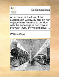 Title: An Account of the Loss of the Luxborough Galley, by Fire, on Her Voyage from Jamaica to London: With the Sufferings of Her Crew, in the Year 1727. by William Boys, ..., Author: William Boys