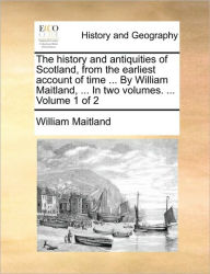 Title: The history and antiquities of Scotland, from the earliest account of time ... By William Maitland, ... In two volumes. ... Volume 1 of 2, Author: William Maitland