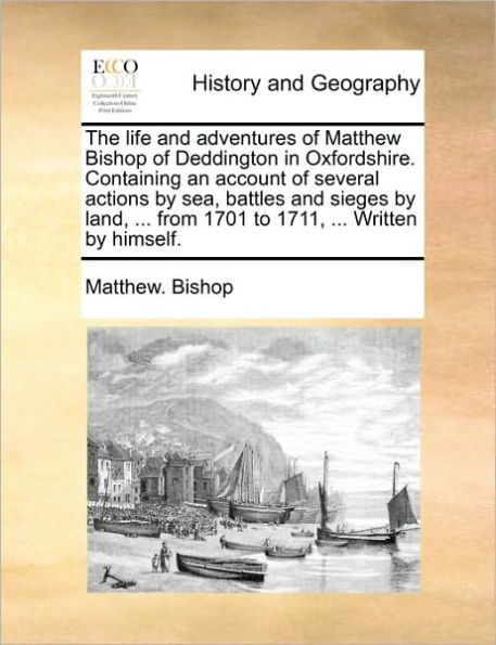 The Life and Adventures of Matthew Bishop Deddington Oxfordshire. Containing an Account Several Actions by Sea, Battles Sieges Land, ... from 1701 to 1711, Written Himself.