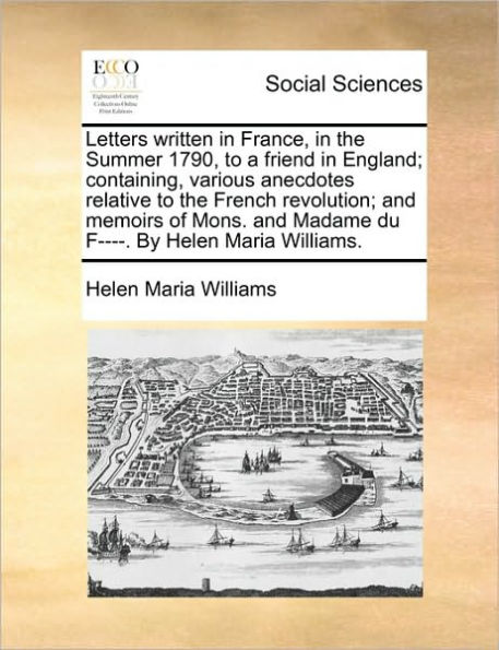 Letters Written France, the Summer 1790, to a Friend England; Containing, Various Anecdotes Relative French Revolution; and Memoirs of Mons. Madame Du F----. by Helen Maria Williams.