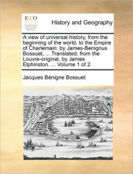 Title: A View of Universal History, from the Beginning of the World, to the Empire of Charlemain: By James-Benignus Bossuet, ... Translated, from the Louvre-Original, by James Elphinston. ... Volume 1 of 2, Author: Jacques-Benigne Bossuet