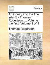 Title: An Inquiry Into the Fine Arts. by Thomas Robertson, ... Volume the First. Volume 1 of 1, Author: T. J. Robertson