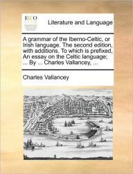 Title: A Grammar of the Iberno-Celtic, or Irish Language. the Second Edition, with Additions. to Which Is Prefixed, an Essay on the Celtic Language; ... by ... Charles Vallancey, ..., Author: Charles Vallancey