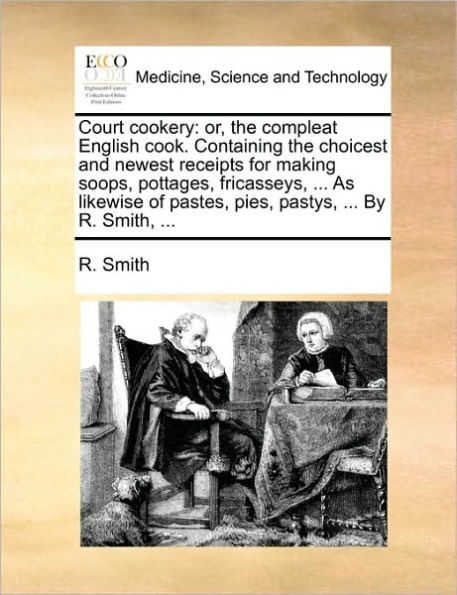 Court Cookery: Or, the Compleat English Cook. Containing Choicest and Newest Receipts for Making Soops, Pottages, Fricasseys, ... as Likewise of Pastes, Pies, Pastys, by R. Smith,