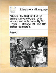 Title: Fables, of ï¿½sop and other eminent mythologists: with morals and reflexions. By Sir Roger L'Estrange, Kt. The fifth edition corrected., Author: Aesop