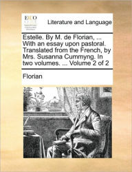 Title: Estelle. by M. de Florian, ... with an Essay Upon Pastoral. Translated from the French, by Mrs. Susanna Cummyng. in Two Volumes. ... Volume 2 of 2, Author: Florian