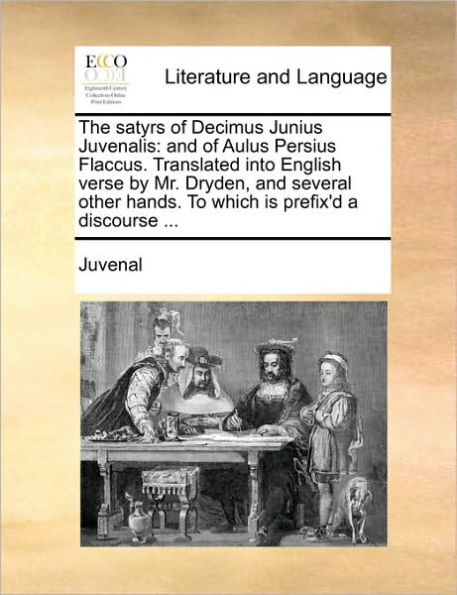 The Satyrs of Decimus Junius Juvenalis: and Aulus Persius Flaccus. Translated Into English Verse by Mr. Dryden, Several Other Hands. to Which Is Prefix'd a Discourse ...