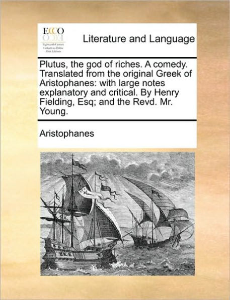 Plutus, the God of Riches. a Comedy. Translated from Original Greek Aristophanes: With Large Notes Explanatory And Critical. by Henry Fielding, Esq; Revd. Mr. Young.