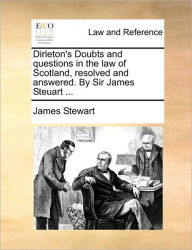 Title: Dirleton's Doubts and Questions in the Law of Scotland, Resolved and Answered. by Sir James Steuart ..., Author: James Stewart