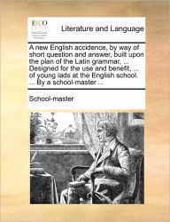Title: A New English Accidence, by Way of Short Question and Answer, Built Upon the Plan of the Latin Grammar, ... Designed for the Use and Benefit, ... of Young Lads at the English School. ... by a School-Master ..., Author: School-Master