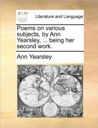 Title: Poems on Various Subjects, by Ann Yearsley, ... Being Her Second Work., Author: Ann Yearsley